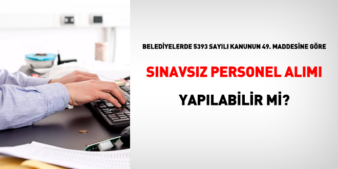 Belediyelerde 5393 sayılı Kanunun 49. unsuruna nazaran imtihansız işçi alımı yapılabilir mi?