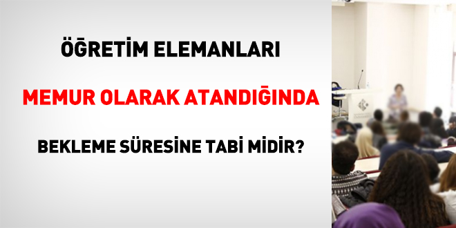 Öğretim elemanları memur olarak atandığında bekleme mühletine tabi midir?