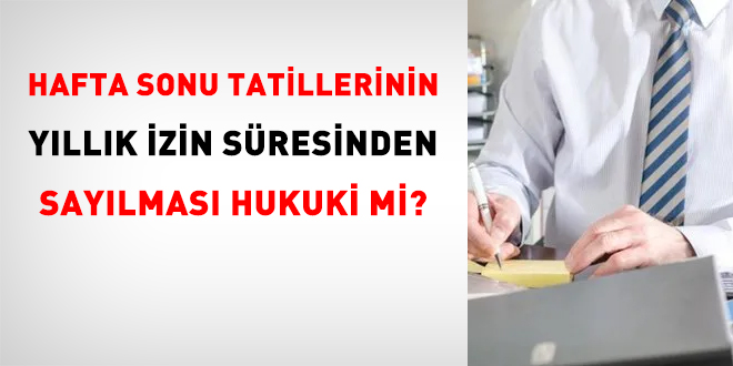 Hafta sonu tatillerinin yıllık müsaade müddetinden sayılması hukuksal mi?